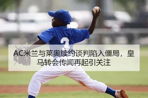 AC米兰与莱奥续约谈判陷入僵局，皇马转会传闻再起引关注