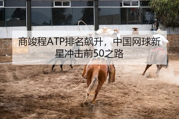 商竣程ATP排名飙升，中国网球新星冲击前50之路