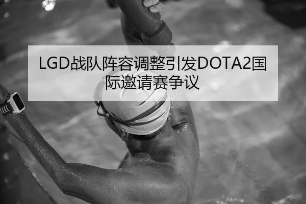 LGD战队阵容调整引发DOTA2国际邀请赛争议